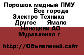 Порошок медный ПМУ 99, 9999 - Все города Электро-Техника » Другое   . Ямало-Ненецкий АО,Муравленко г.